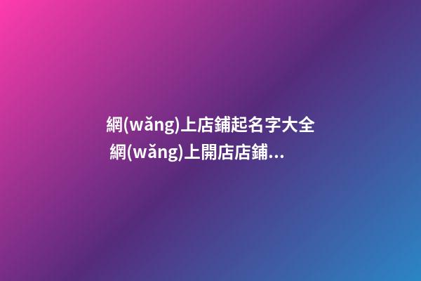 網(wǎng)上店鋪起名字大全 網(wǎng)上開店店鋪名稱-第1張-店鋪起名-玄機派